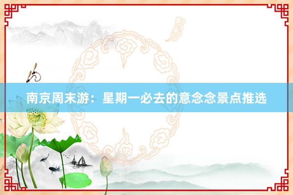 南京周末游：星期一必去的意念念景点推选