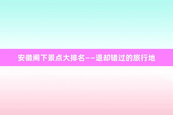 安徽阁下景点大排名——退却错过的旅行地