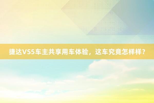 捷达VS5车主共享用车体验，这车究竟怎样样？