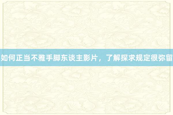 如何正当不雅手脚东谈主影片，了解探求规定很弥留