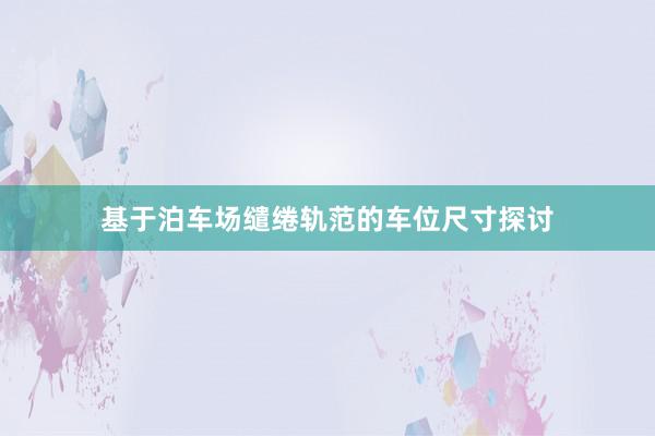 基于泊车场缱绻轨范的车位尺寸探讨