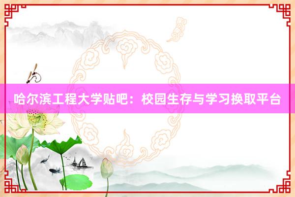 哈尔滨工程大学贴吧：校园生存与学习换取平台