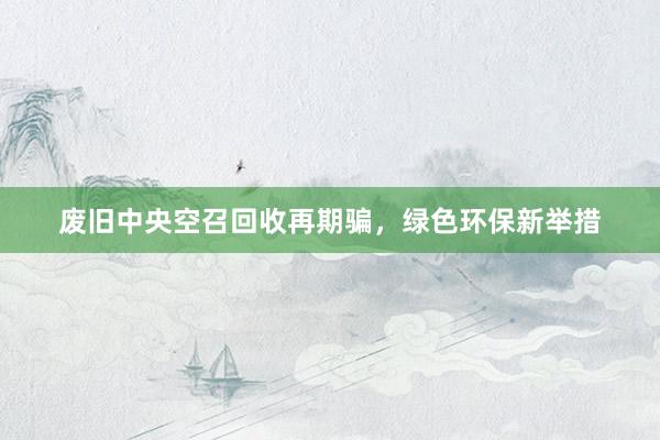 废旧中央空召回收再期骗，绿色环保新举措