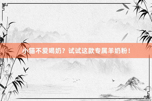小猫不爱喝奶？试试这款专属羊奶粉！