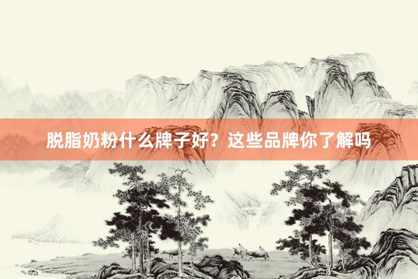 脱脂奶粉什么牌子好？这些品牌你了解吗