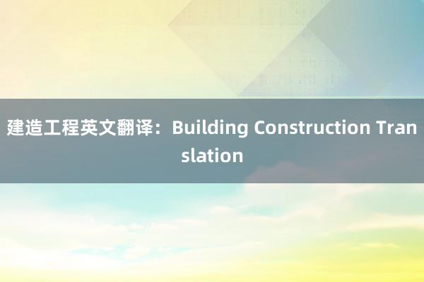 建造工程英文翻译：Building Construction Translation