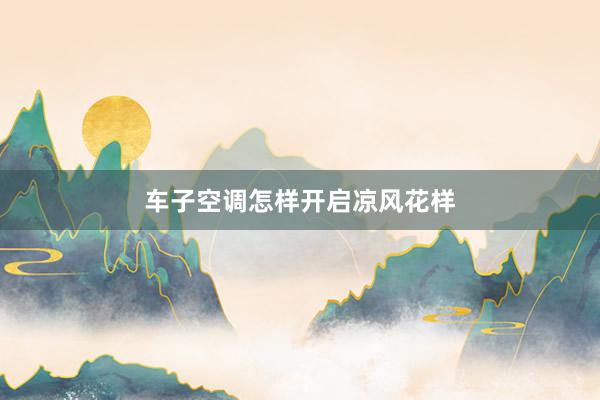 车子空调怎样开启凉风花样