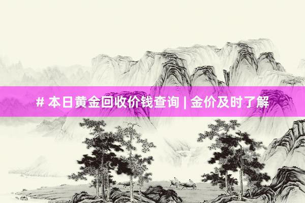 # 本日黄金回收价钱查询 | 金价及时了解